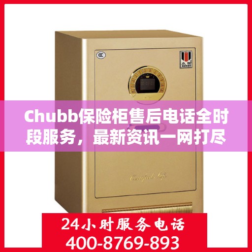 Chubb保险柜售后电话全时段服务，最新资讯一网打尽