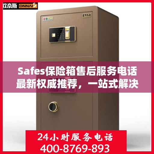 Safes保险箱售后服务电话最新权威推荐，一站式解决方案的贴心服务热线揭秘