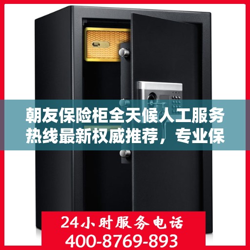 朝友保险柜全天候人工服务热线最新权威推荐，专业保障您的财产安全