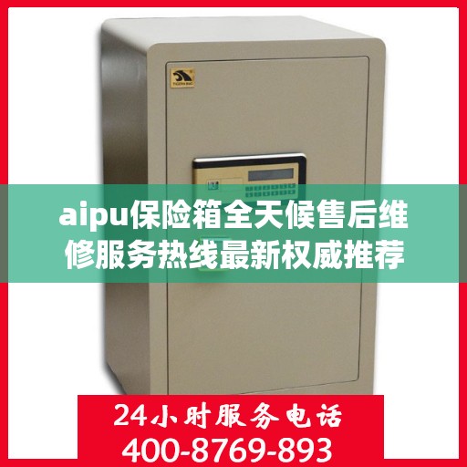 aipu保险箱全天候售后维修服务热线最新权威推荐
