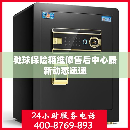 驰球保险箱维修售后中心最新动态速递