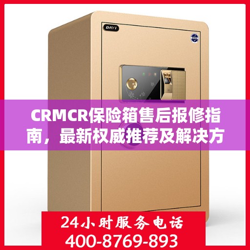 CRMCR保险箱售后报修指南，最新权威推荐及解决方案