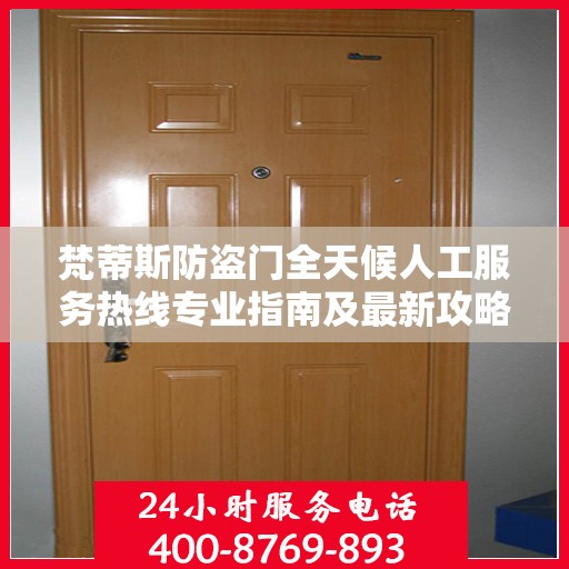 梵蒂斯防盗门全天候人工服务热线专业指南及最新攻略解读