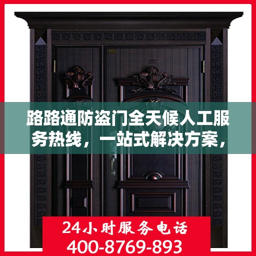 路路通防盗门全天候人工服务热线，一站式解决方案，让您无忧安全守护家！