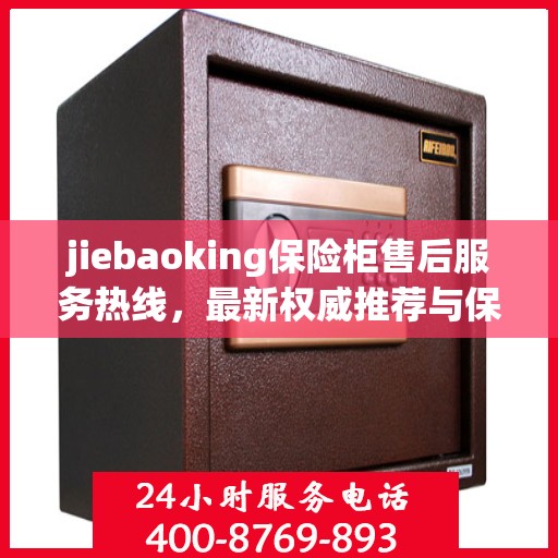 jiebaoking保险柜售后服务热线，最新权威推荐与保障您的安全