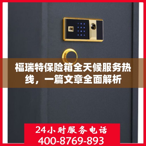 福瑞特保险箱全天候服务热线，一篇文章全面解析