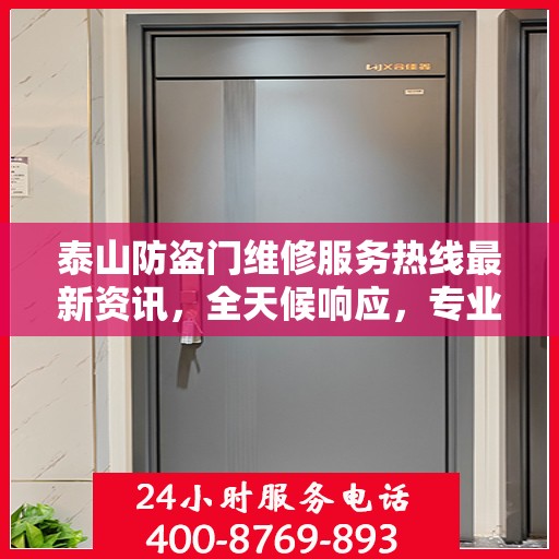泰山防盗门维修服务热线最新资讯，全天候响应，专业维修保障安全