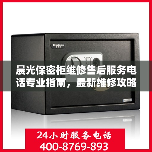 晨光保密柜维修售后服务电话专业指南，最新维修攻略与联系方式