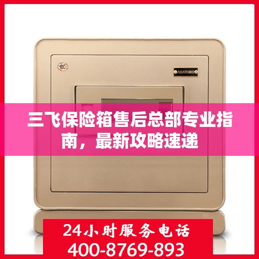 三飞保险箱售后总部专业指南，最新攻略速递