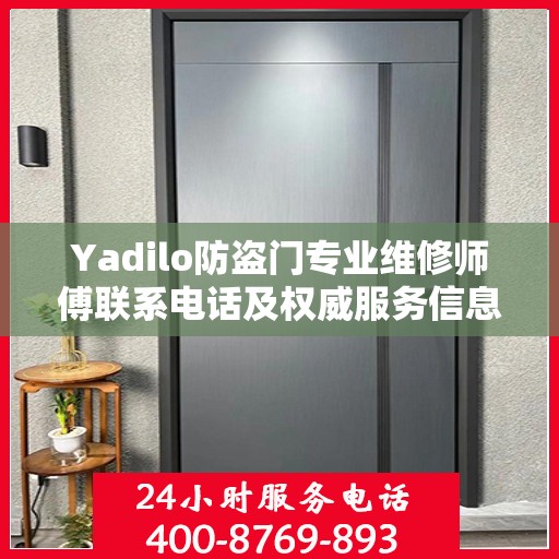 Yadilo防盗门专业维修师傅联系电话及权威服务信息