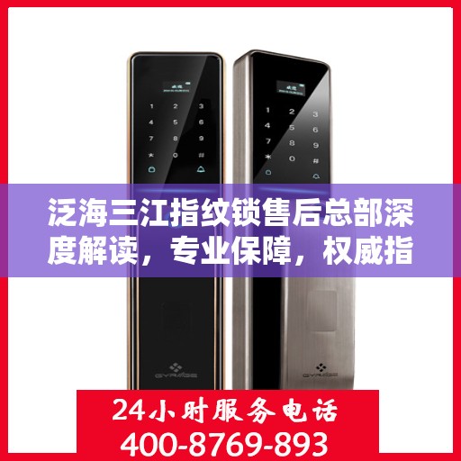 泛海三江指纹锁售后总部深度解读，专业保障，权威指南