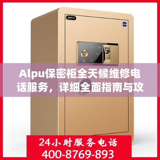 Alpu保密柜全天候维修电话服务，详细全面指南与攻略