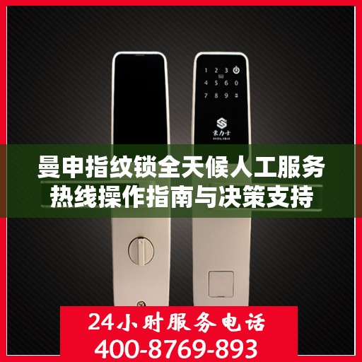 曼申指纹锁全天候人工服务热线操作指南与决策支持