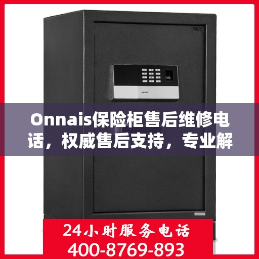 Onnais保险柜售后维修电话，权威售后支持，专业解决您的维修需求