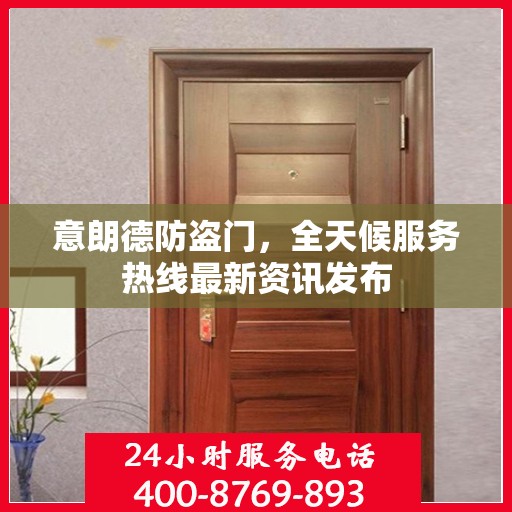 意朗德防盗门，全天候服务热线最新资讯发布