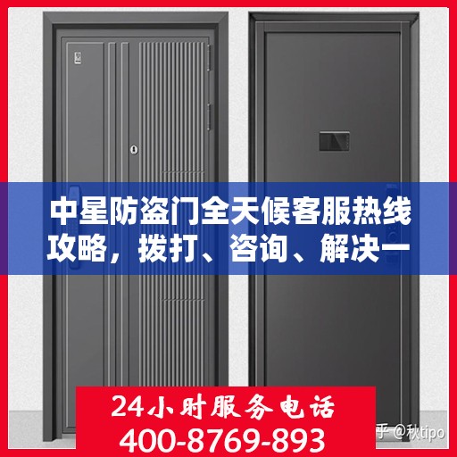 中星防盗门全天候客服热线攻略，拨打、咨询、解决一切问题！