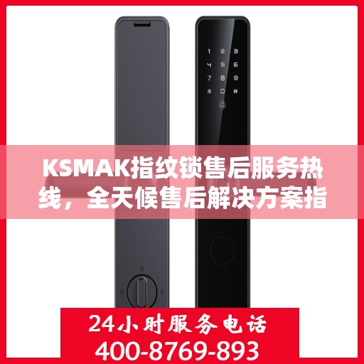 KSMAK指纹锁售后服务热线，全天候售后解决方案指南