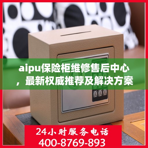 aipu保险柜维修售后中心，最新权威推荐及解决方案