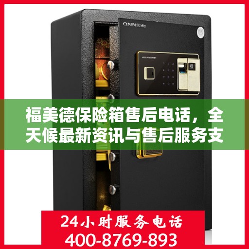 福美德保险箱售后电话，全天候最新资讯与售后服务支持