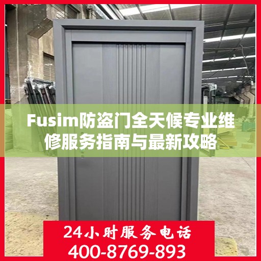 Fusim防盗门全天候专业维修服务指南与最新攻略