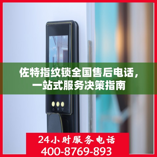 佐特指纹锁全国售后电话，一站式服务决策指南