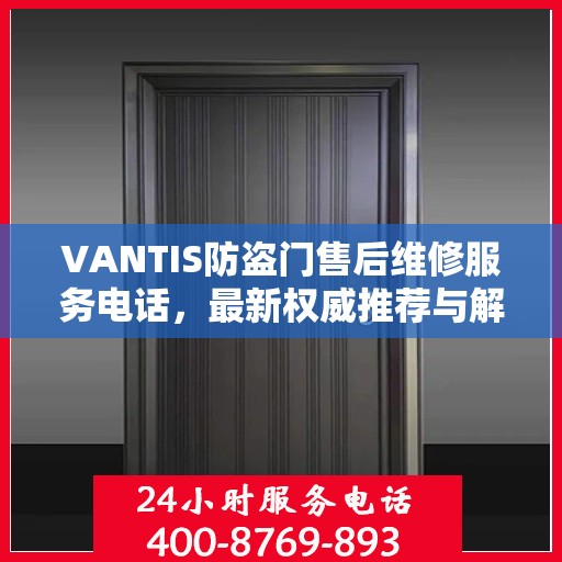 VANTIS防盗门售后维修服务电话，最新权威推荐与解决方案