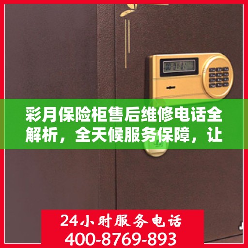 彩月保险柜售后维修电话全解析，全天候服务保障，让您无忧使用！