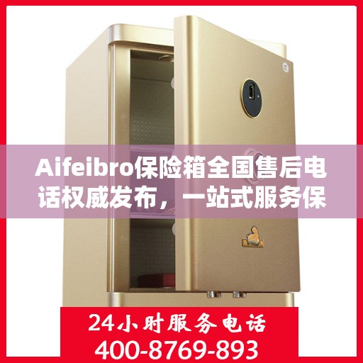 Aifeibro保险箱全国售后电话权威发布，一站式服务保障您的安全与权益！