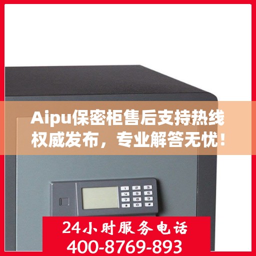 Aipu保密柜售后支持热线权威发布，专业解答无忧！
