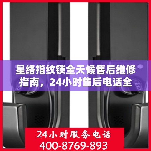 星络指纹锁全天候售后维修指南，24小时售后电话全攻略
