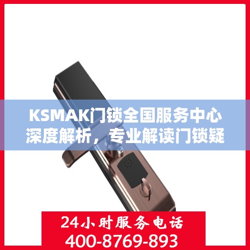 KSMAK门锁全国服务中心深度解析，专业解读门锁疑难，权威保障安全服务