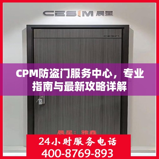 CPM防盗门服务中心，专业指南与最新攻略详解