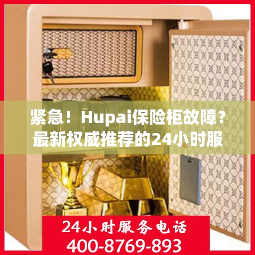 紧急！Hupai保险柜故障？最新权威推荐的24小时服务电话来帮您解决！