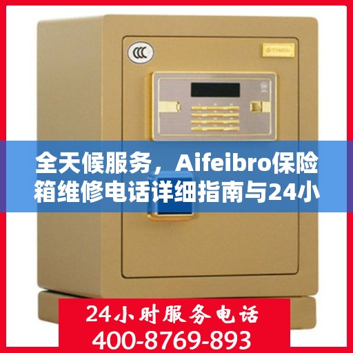 全天候服务，Aifeibro保险箱维修电话详细指南与24小时全面攻略