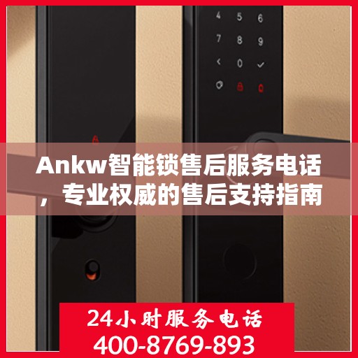 Ankw智能锁售后服务电话，专业权威的售后支持指南
