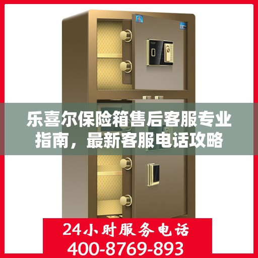 乐喜尔保险箱售后客服专业指南，最新客服电话攻略