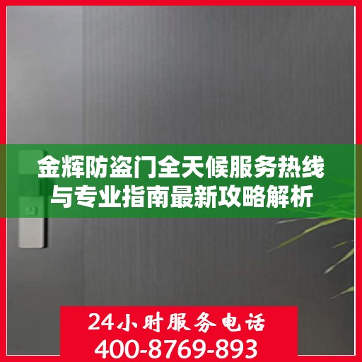 金辉防盗门全天候服务热线与专业指南最新攻略解析