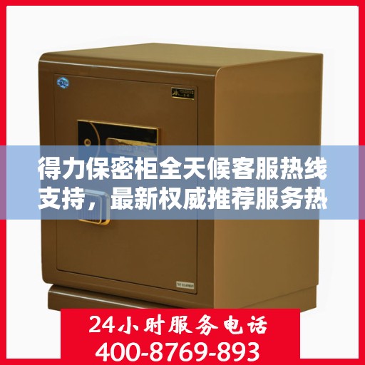 得力保密柜全天候客服热线支持，最新权威推荐服务热线