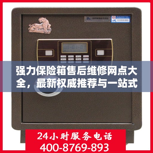 强力保险箱售后维修网点大全，最新权威推荐与一站式服务