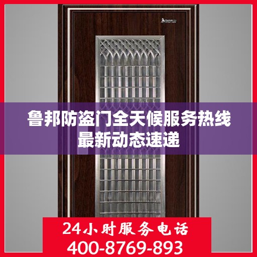 鲁邦防盗门全天候服务热线最新动态速递