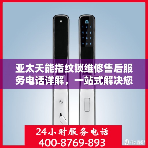 亚太天能指纹锁维修售后服务电话详解，一站式解决您的售后难题