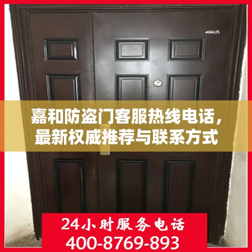 嘉和防盗门客服热线电话，最新权威推荐与联系方式