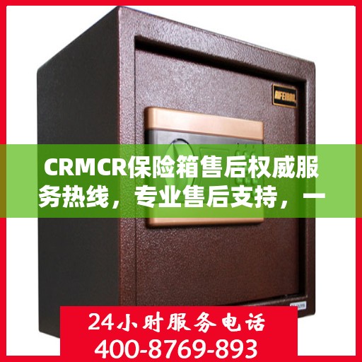 CRMCR保险箱售后权威服务热线，专业售后支持，一键拨打解决您的需求
