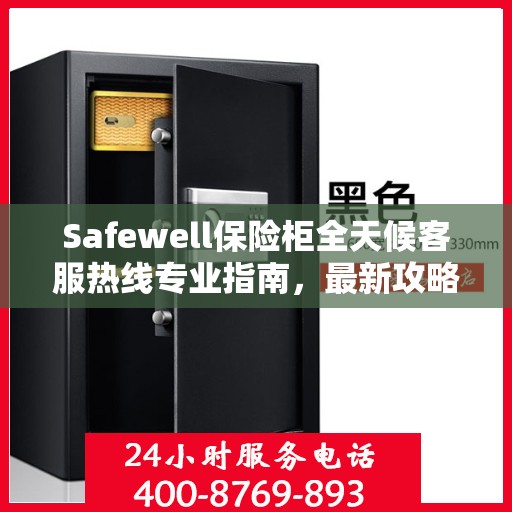 Safewell保险柜全天候客服热线专业指南，最新攻略与应急支持