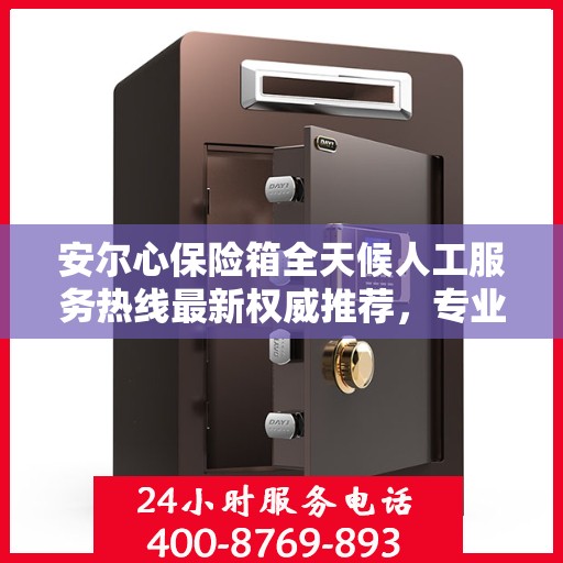 安尔心保险箱全天候人工服务热线最新权威推荐，专业保障，随时为您解答