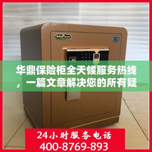 华鼎保险柜全天候服务热线，一篇文章解决您的所有疑问
