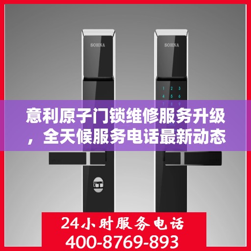 意利原子门锁维修服务升级，全天候服务电话最新动态揭秘