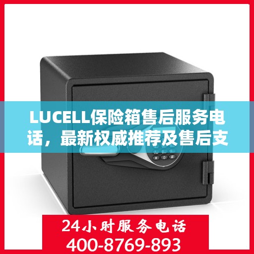 LUCELL保险箱售后服务电话，最新权威推荐及售后支持热线