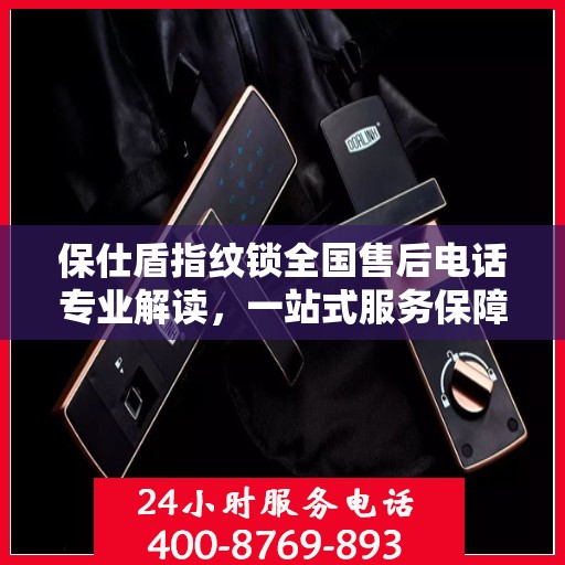 保仕盾指纹锁全国售后电话专业解读，一站式服务保障权威指南