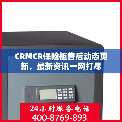 CRMCR保险柜售后动态更新，最新资讯一网打尽